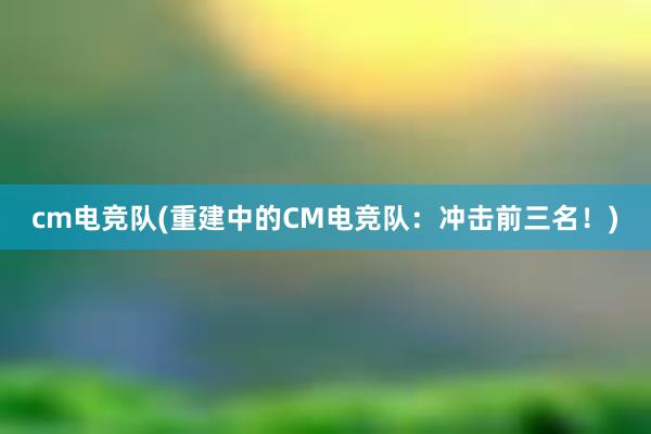 cm电竞队(重建中的CM电竞队：冲击前三名！)