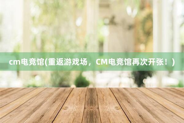 cm电竞馆(重返游戏场，CM电竞馆再次开张！)