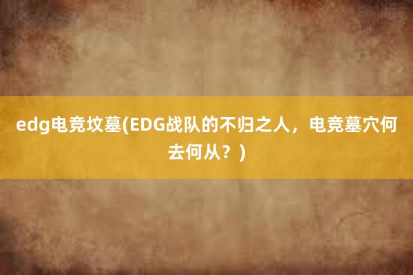 edg电竞坟墓(EDG战队的不归之人，电竞墓穴何去何从？)