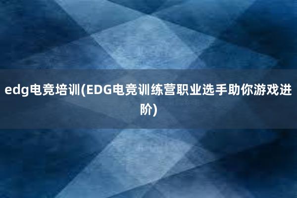 edg电竞培训(EDG电竞训练营职业选手助你游戏进阶)