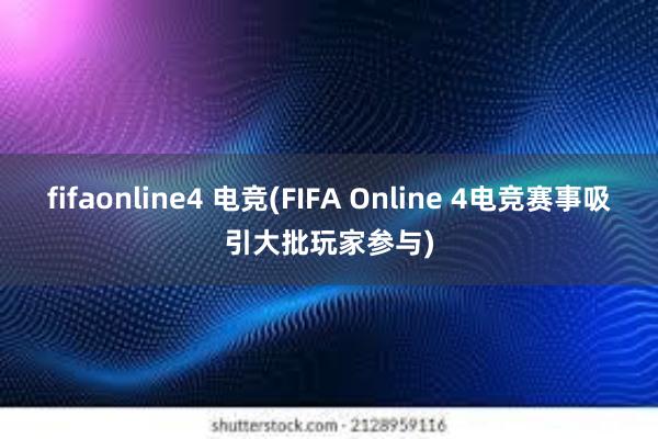 fifaonline4 电竞(FIFA Online 4电竞赛事吸引大批玩家参与)