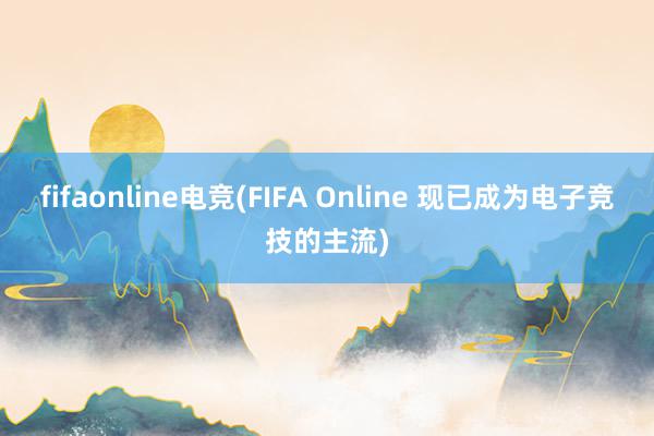 fifaonline电竞(FIFA Online 现已成为电子竞技的主流)