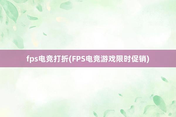 fps电竞打折(FPS电竞游戏限时促销)