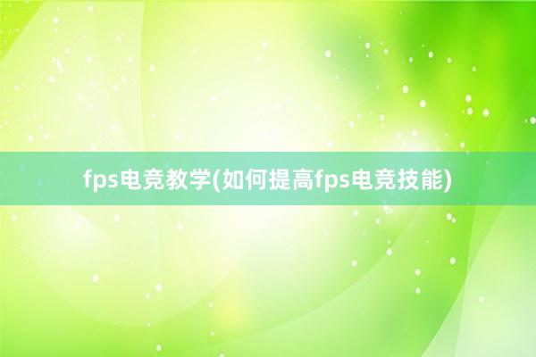 fps电竞教学(如何提高fps电竞技能)