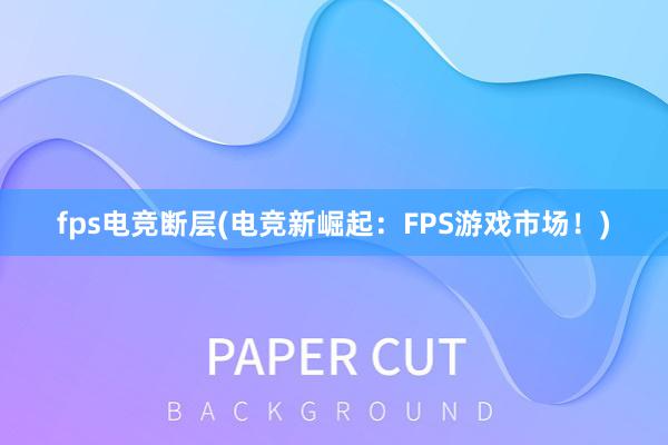 fps电竞断层(电竞新崛起：FPS游戏市场！)