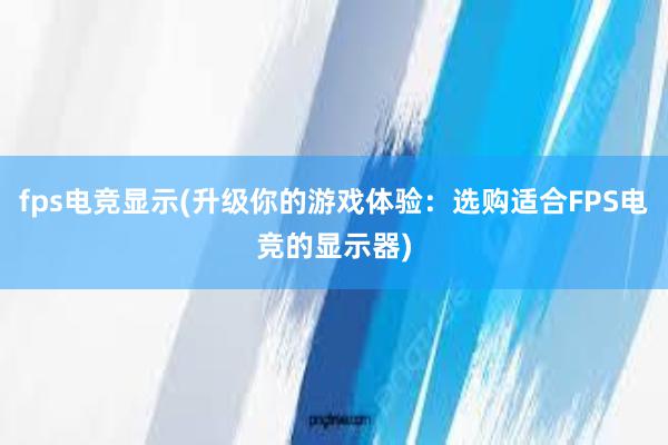 fps电竞显示(升级你的游戏体验：选购适合FPS电竞的显示器)