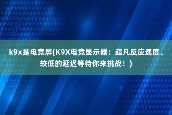 k9x是电竞屏(K9X电竞显示器：超凡反应速度、较低的延迟等待你来挑战！)