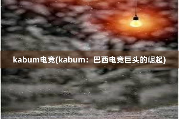 kabum电竞(kabum：巴西电竞巨头的崛起)