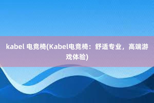 kabel 电竞椅(Kabel电竞椅：舒适专业，高端游戏体验)