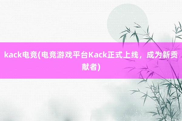 kack电竞(电竞游戏平台Kack正式上线，成为新贡献者)