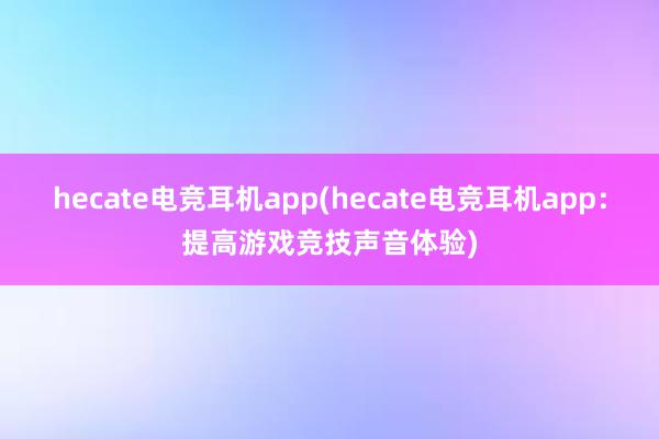 hecate电竞耳机app(hecate电竞耳机app：提高游戏竞技声音体验)