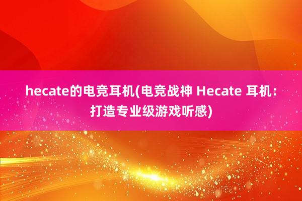 hecate的电竞耳机(电竞战神 Hecate 耳机：打造专业级游戏听感)