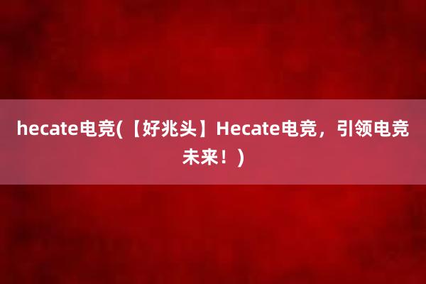 hecate电竞(【好兆头】Hecate电竞，引领电竞未来！)