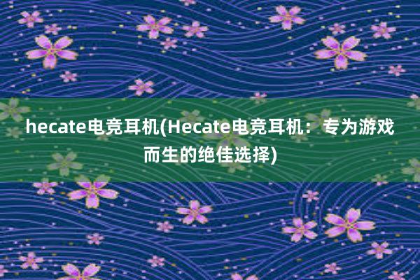 hecate电竞耳机(Hecate电竞耳机：专为游戏而生的绝佳选择)