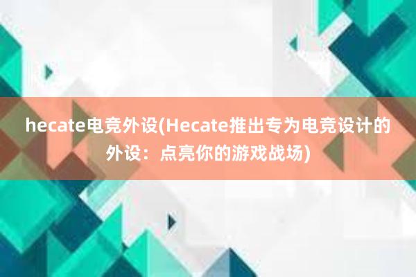 hecate电竞外设(Hecate推出专为电竞设计的外设：点亮你的游戏战场)