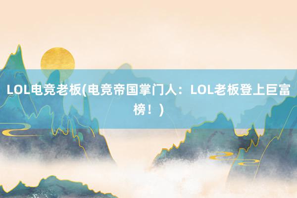 LOL电竞老板(电竞帝国掌门人：LOL老板登上巨富榜！)