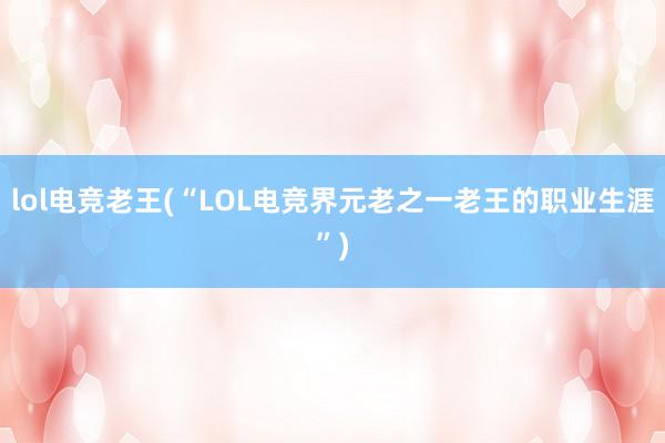 lol电竞老王(“LOL电竞界元老之一老王的职业生涯”)