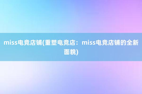 miss电竞店铺(重塑电竞店：miss电竞店铺的全新面貌)