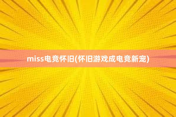 miss电竞怀旧(怀旧游戏成电竞新宠)