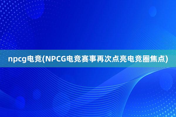 npcg电竞(NPCG电竞赛事再次点亮电竞圈焦点)