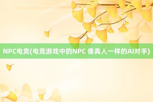 NPC电竞(电竞游戏中的NPC 像真人一样的AI对手)