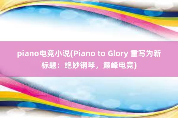 piano电竞小说(Piano to Glory 重写为新标题：绝妙钢琴，巅峰电竞)