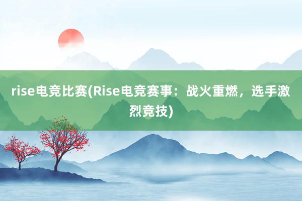 rise电竞比赛(Rise电竞赛事：战火重燃，选手激烈竞技)