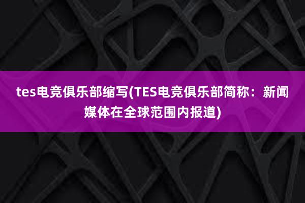 tes电竞俱乐部缩写(TES电竞俱乐部简称：新闻媒体在全球范围内报道)