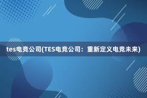 tes电竞公司(TES电竞公司：重新定义电竞未来)