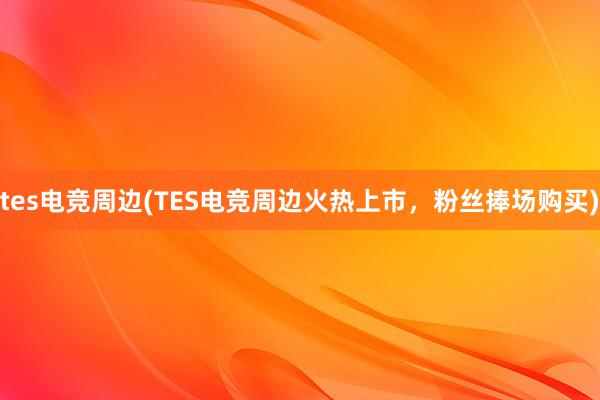 tes电竞周边(TES电竞周边火热上市，粉丝捧场购买)