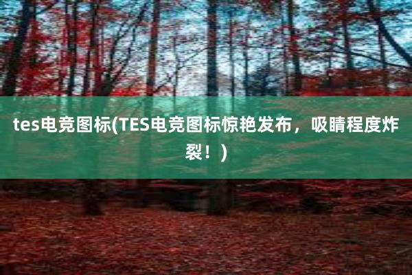 tes电竞图标(TES电竞图标惊艳发布，吸睛程度炸裂！)