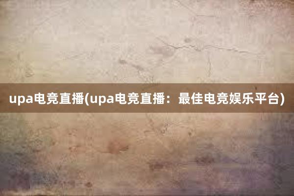 upa电竞直播(upa电竞直播：最佳电竞娱乐平台)