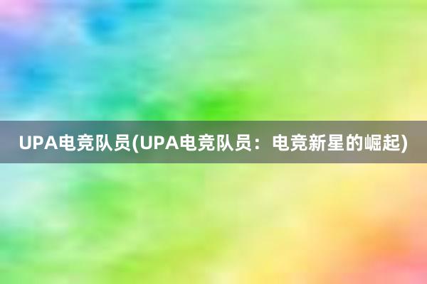 UPA电竞队员(UPA电竞队员：电竞新星的崛起)