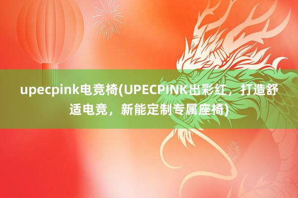 upecpink电竞椅(UPECPINK出彩红，打造舒适电竞，新能定制专属座椅)