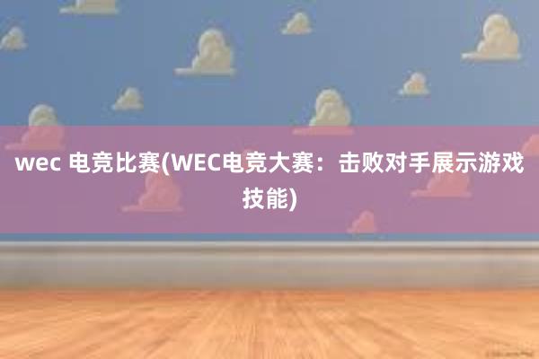 wec 电竞比赛(WEC电竞大赛：击败对手展示游戏技能)