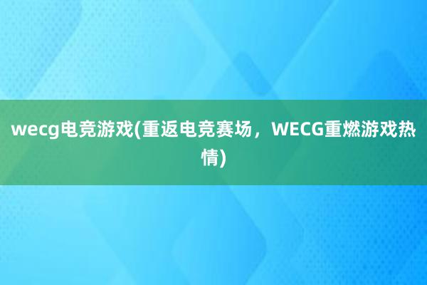 wecg电竞游戏(重返电竞赛场，WECG重燃游戏热情)