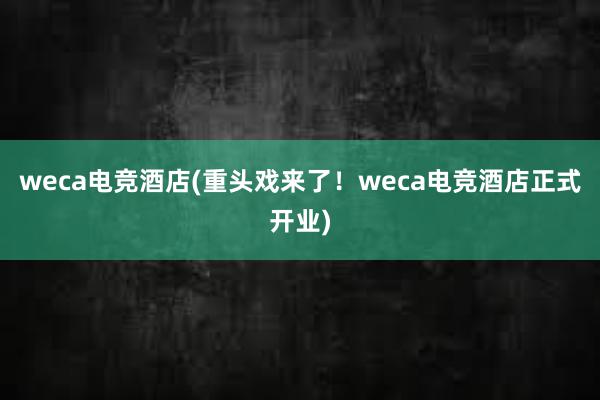 weca电竞酒店(重头戏来了！weca电竞酒店正式开业)