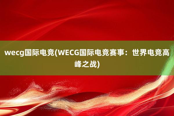 wecg国际电竞(WECG国际电竞赛事：世界电竞高峰之战)