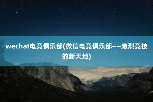 wechat电竞俱乐部(微信电竞俱乐部——激烈竞技的新天地)