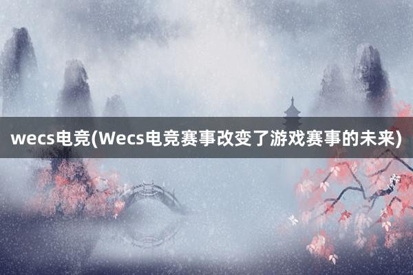 wecs电竞(Wecs电竞赛事改变了游戏赛事的未来)