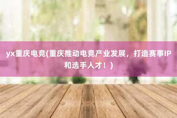 yx重庆电竞(重庆推动电竞产业发展，打造赛事IP和选手人才！)