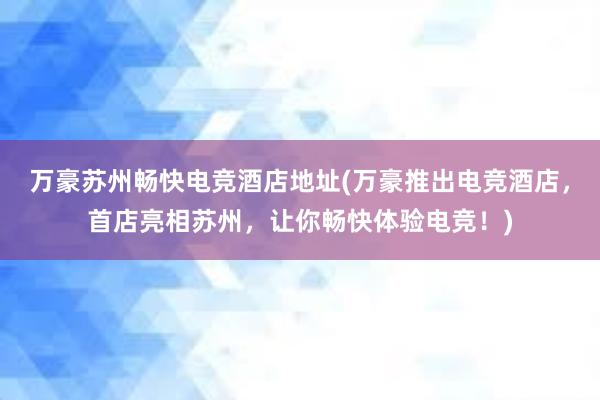 万豪苏州畅快电竞酒店地址(万豪推出电竞酒店，首店亮相苏州，让你畅快体验电竞！)