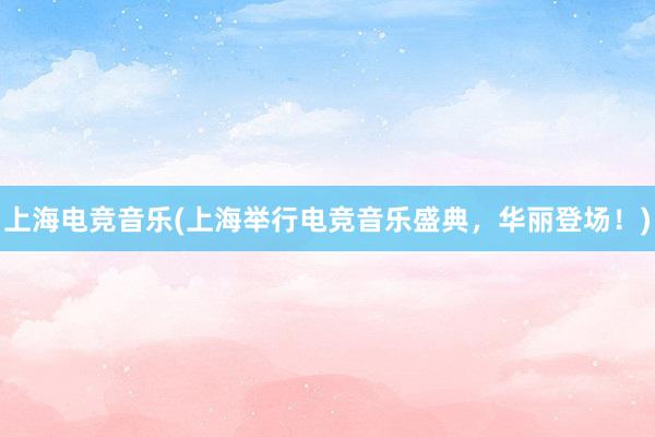 上海电竞音乐(上海举行电竞音乐盛典，华丽登场！)