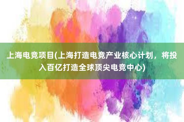 上海电竞项目(上海打造电竞产业核心计划，将投入百亿打造全球顶尖电竞中心)