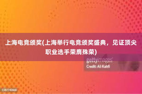 上海电竞颁奖(上海举行电竞颁奖盛典，见证顶尖职业选手荣膺殊荣)