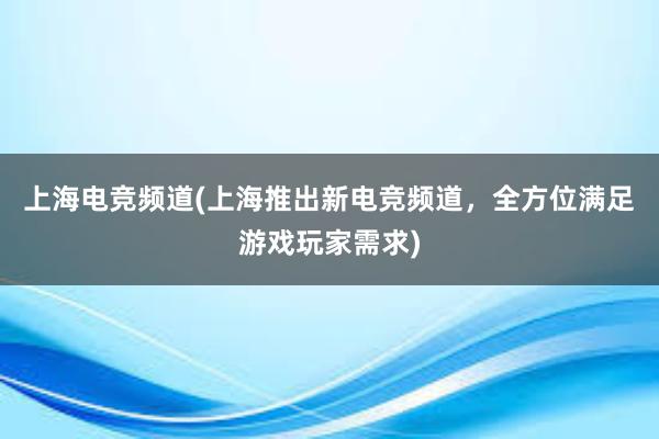 上海电竞频道(上海推出新电竞频道，全方位满足游戏玩家需求)