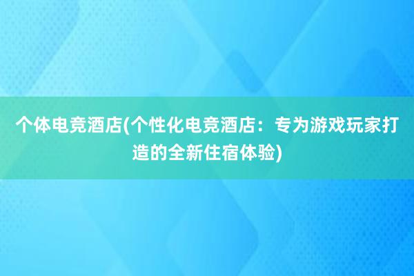 个体电竞酒店(个性化电竞酒店：专为游戏玩家打造的全新住宿体验)