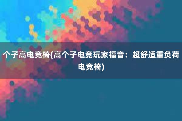 个子高电竞椅(高个子电竞玩家福音：超舒适重负荷电竞椅)