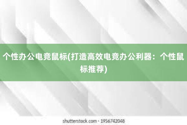 个性办公电竞鼠标(打造高效电竞办公利器：个性鼠标推荐)