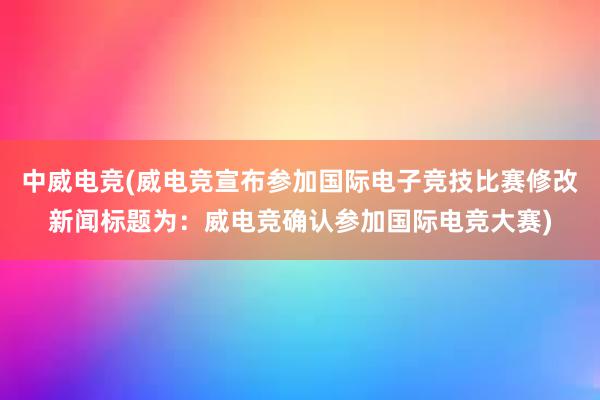 中威电竞(威电竞宣布参加国际电子竞技比赛修改新闻标题为：威电竞确认参加国际电竞大赛)